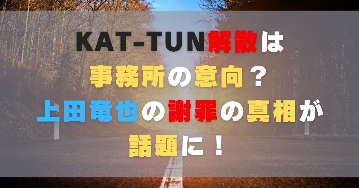 KAT-TUN解散は事務所の意向？上田竜也の謝罪の真相が話題に！