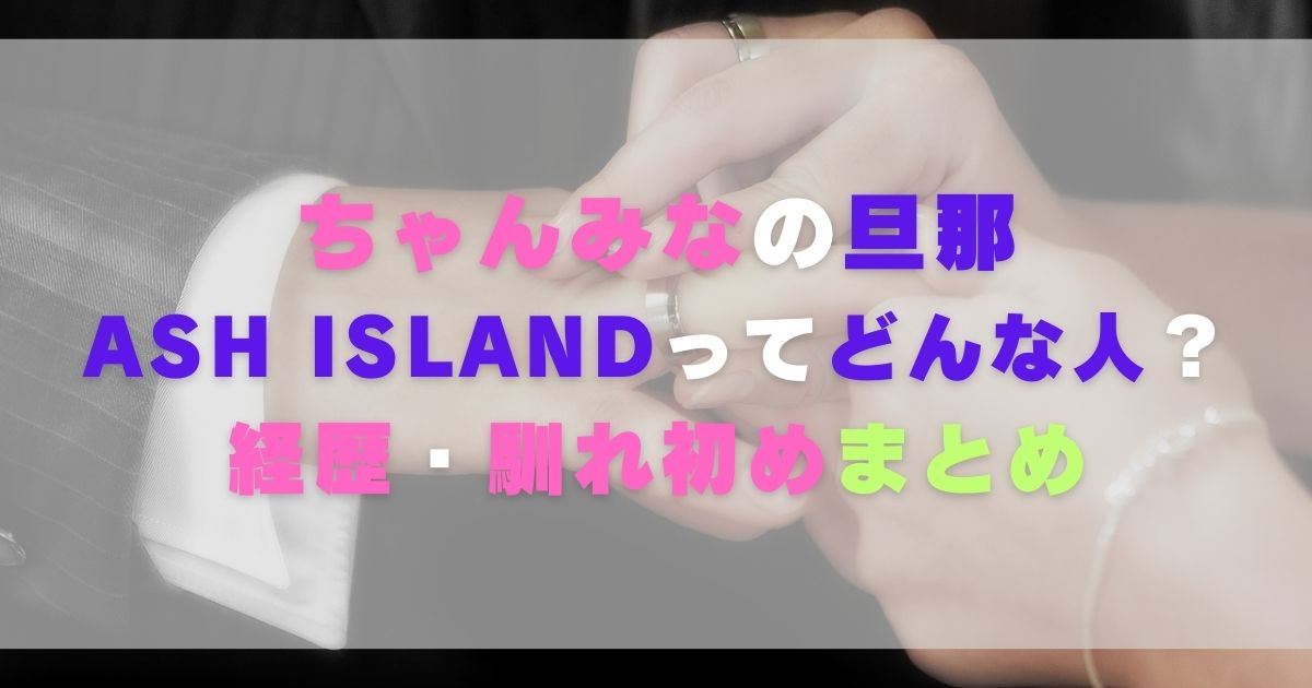 ちゃんみなの旦那ASH ISLANDってどんな人？経歴・馴れ初めまとめ