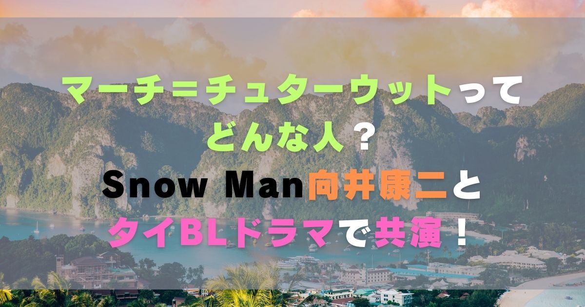 マーチ＝チュターウットってどんな人？Snow Man向井康二とタイBLドラマで共演！