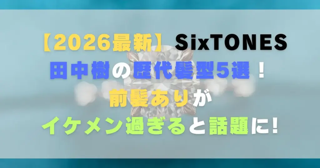 【2026最新】田中樹の歴代髪型5選！前髪ありがイケメン過ぎると話題に