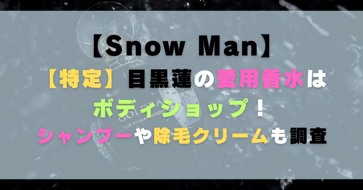 【特定】目黒蓮の愛用香水はボディショップ！シャンプーや除毛クリームも調査