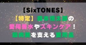 【特定】森本慎太郎の愛用香水やスキンケア！筋肉美を支える愛用品