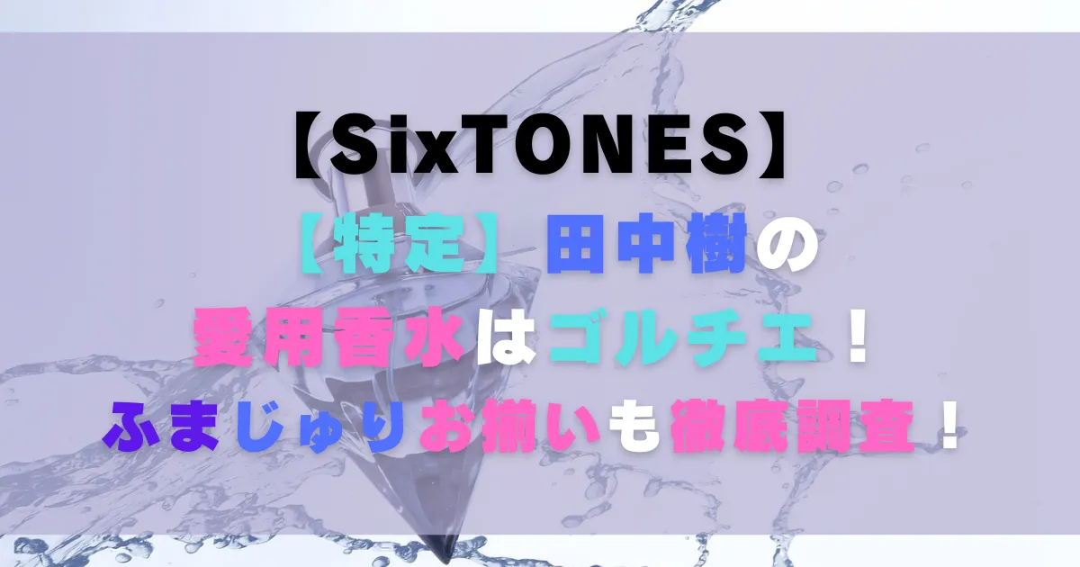 【特定】田中樹の愛用香水はゴルチエ！ふまじゅりお揃いも徹底調査！