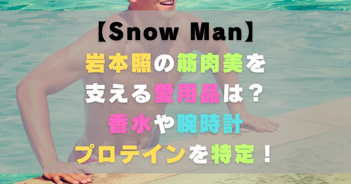 岩本照の筋肉美を支える愛用品は？香水や腕時計・プロテインを特定！