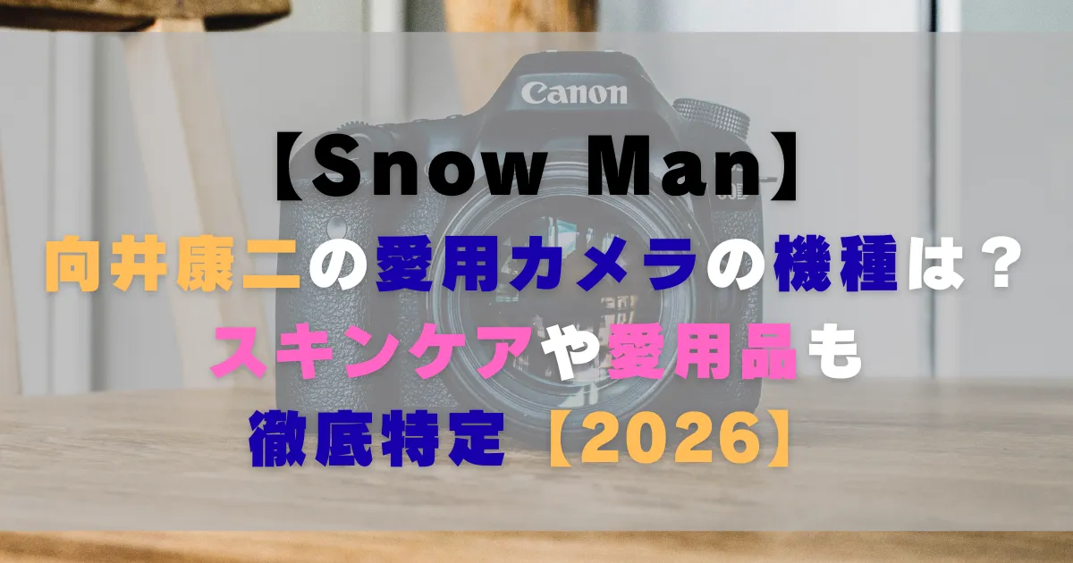 向井康二の愛用カメラの機種は？スキンケアや愛用品も徹底特定【2026】